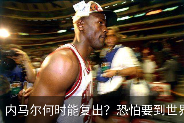 内马尔何时能复出？恐怕要到世界杯1/4决赛