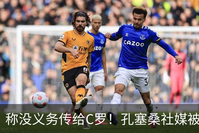 称没义务传给C罗！孔塞桑社媒被冲：你哪位啊 尊重 学学阿根廷吧